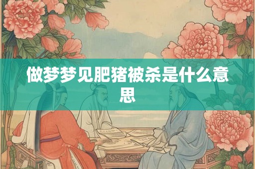 做梦梦见肥猪被杀是什么意思 做梦梦见肥猪被杀是什么意思