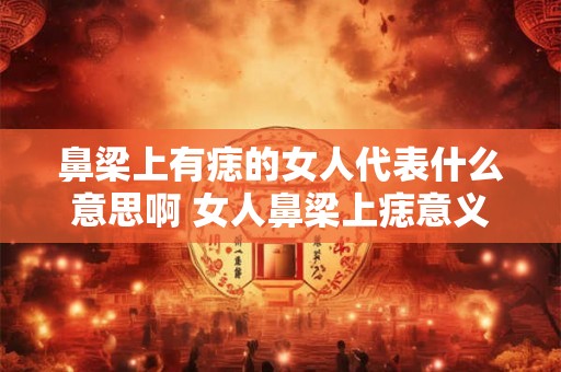 鼻梁上有痣的女人代表什么意思啊 女人鼻梁上痣意义