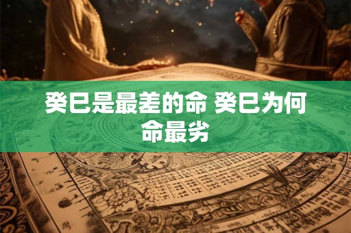 癸巳是最差的命 癸巳为何命最劣 癸巳是最差的命 癸巳为何命最劣