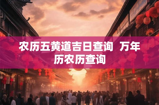 农历五黄道吉日查询  万年历农历查询