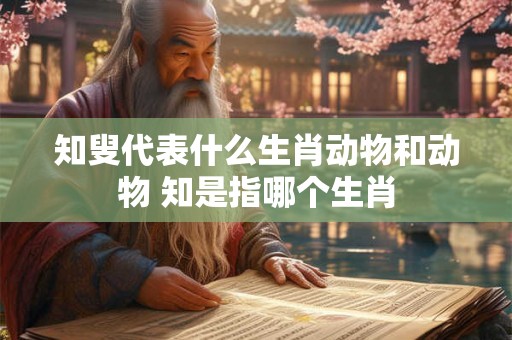 知叟代表什么生肖动物和动物 知是指哪个生肖