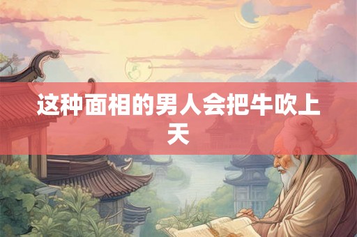 这种面相的男人会把牛吹上天 这种面相的男人会把牛吹上天