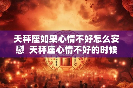 天秤座如果心情不好怎么安慰 天秤座心情不好的时候怎么安慰 天秤座如果心情不好怎么安慰 天秤座心情不好的时候怎么安慰