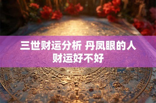 三世财运分析 丹凤眼的人财运好不好 三世财运分析 丹凤眼的人财运好不好