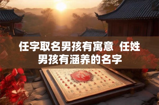 任字取名男孩有寓意  任姓男孩有涵养的名字