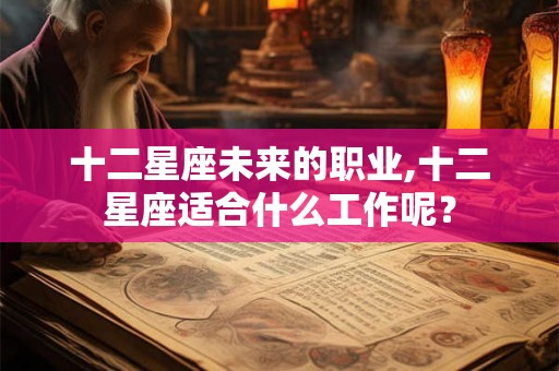 十二星座未来的职业,十二星座适合什么工作呢？