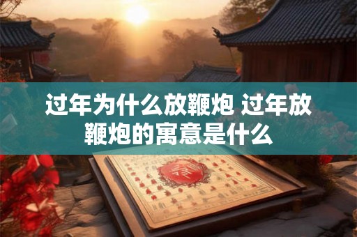 过年为什么放鞭炮 过年放鞭炮的寓意是什么