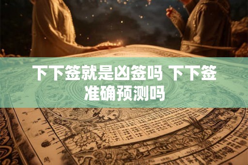 下下签就是凶签吗 下下签准确预测吗
