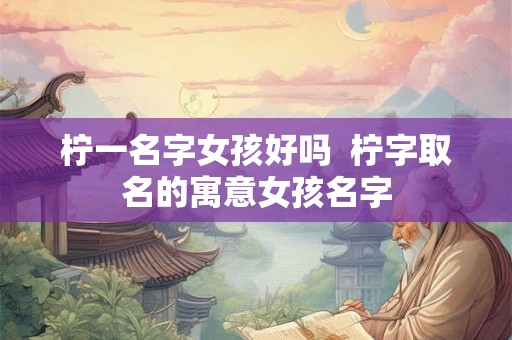 柠一名字女孩好吗  柠字取名的寓意女孩名字