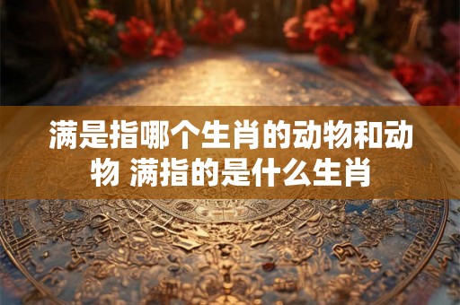 满是指哪个生肖的动物和动物 满指的是什么生肖
