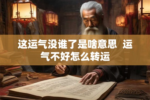 这运气没谁了是啥意思  运气不好怎么转运