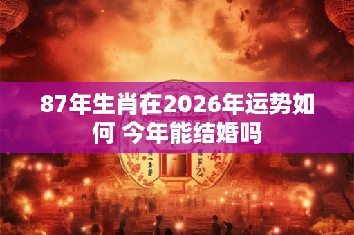 87年生肖在2026年运势如何 今年能结婚吗