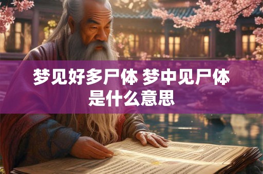 梦见好多尸体 梦中见尸体是什么意思 梦见好多尸体 梦中见尸体是什么意思