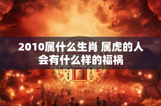 2010属什么生肖 属虎的人会有什么样的福祸