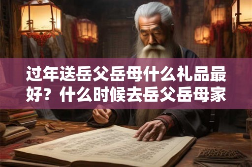 过年送岳父岳母什么礼品最好？什么时候去岳父岳母家？
