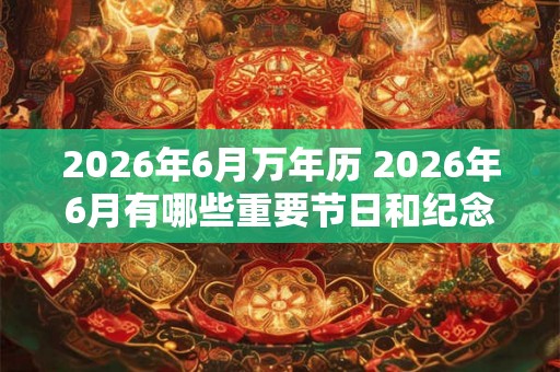 2026年6月万年历 2026年6月有哪些重要节日和纪念日