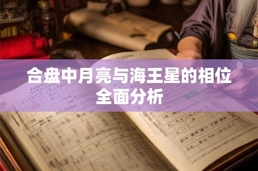合盘中月亮与海王星的相位全面分析