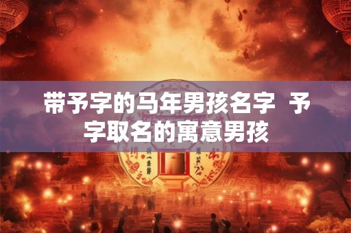 带予字的马年男孩名字  予字取名的寓意男孩