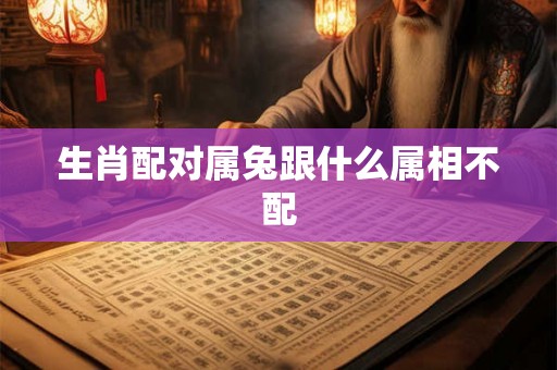 生肖配对属兔跟什么属相不配 生肖配对属兔跟什么属相不配