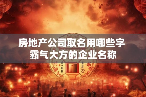房地产公司取名用哪些字 霸气大方的企业名称
