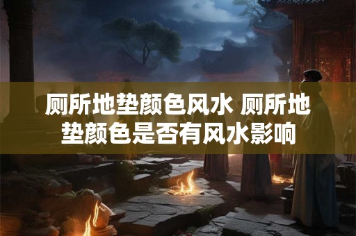厕所地垫颜色风水 厕所地垫颜色是否有风水影响