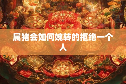 属猪会如何婉转的拒绝一个人