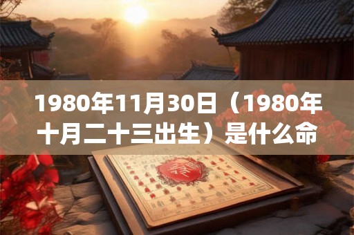 1980年11月30日(1980年十月二十三出生)是什么命_命运如何 1980年11月30日(1980年十月二十三出生)是什么命_命运如何