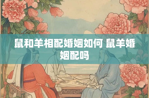 鼠和羊相配婚姻如何 鼠羊婚姻配吗