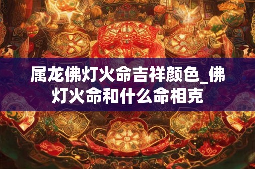 属龙佛灯火命吉祥颜色_佛灯火命和什么命相克