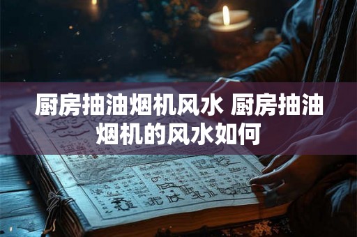 厨房抽油烟机风水 厨房抽油烟机的风水如何