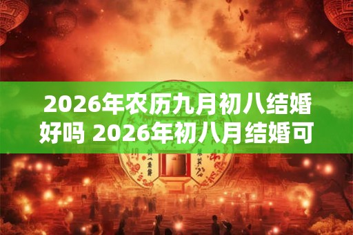2026年农历九月初八结婚好吗 2026年初八月结婚可行吗 2026年农历九月初八结婚好吗 2026年初八月结婚可行吗