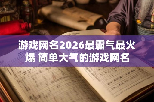 游戏网名2026最霸气最火爆 简单大气的游戏网名 游戏网名2026最霸气最火爆 简单大气的游戏网名