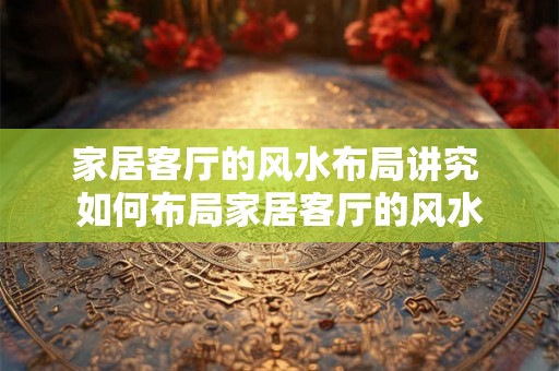 家居客厅的风水布局讲究 如何布局家居客厅的风水