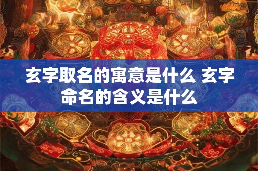 玄字取名的寓意是什么 玄字命名的含义是什么