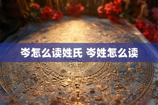 岑怎么读姓氏 岑姓怎么读 岑怎么读姓氏 岑姓怎么读
