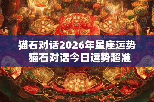 猫石对话2026年星座运势  猫石对话今日运势超准