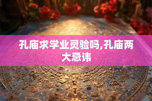 孔庙求学业灵验吗,孔庙两大忌讳