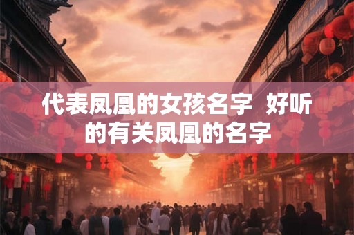 代表凤凰的女孩名字 好听的有关凤凰的名字 代表凤凰的女孩名字 好听的有关凤凰的名字