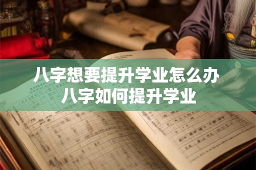 八字想要提升学业怎么办 八字如何提升学业