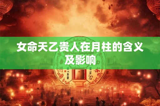 女命天乙贵人在月柱的含义及影响