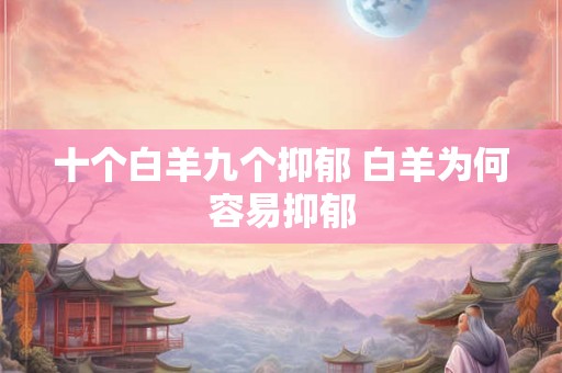 十个白羊九个抑郁 白羊为何容易抑郁 十个白羊九个抑郁 白羊为何容易抑郁