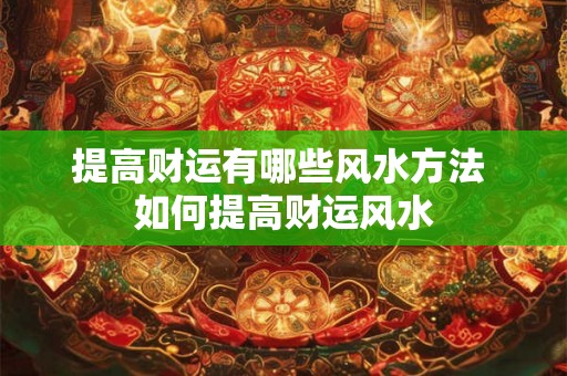 提高财运有哪些风水方法 如何提高财运风水 提高财运有哪些风水方法 如何提高财运风水