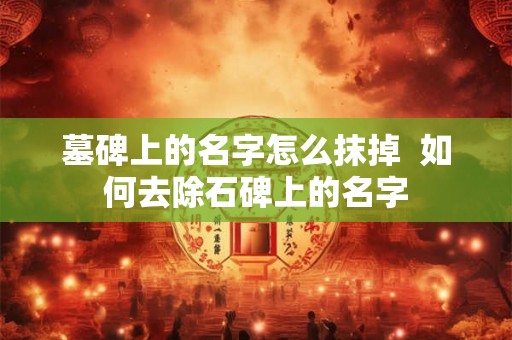 墓碑上的名字怎么抹掉  如何去除石碑上的名字