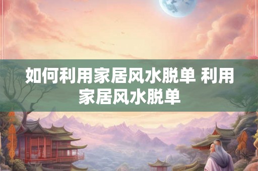 如何利用家居风水脱单 利用家居风水脱单 如何利用家居风水脱单 利用家居风水脱单