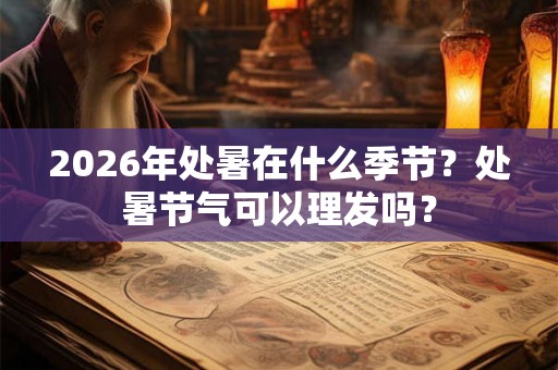 2026年处暑在什么季节？处暑节气可以理发吗？