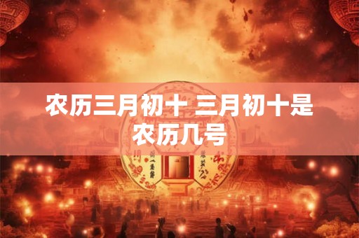农历三月初十 三月初十是农历几号