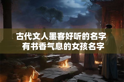 古代文人墨客好听的名字  有书香气息的女孩名字