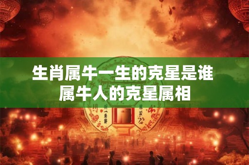 生肖属牛一生的克星是谁 属牛人的克星属相