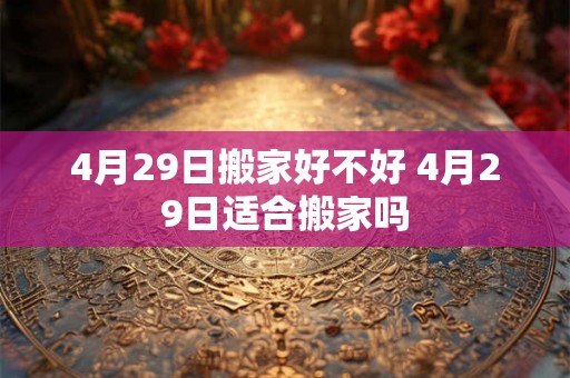 4月29日搬家好不好 4月29日适合搬家吗