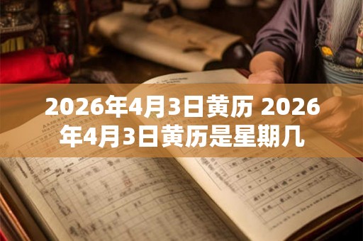 2026年4月3日黄历 2026年4月3日黄历是星期几
